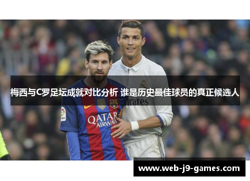 梅西与C罗足坛成就对比分析 谁是历史最佳球员的真正候选人