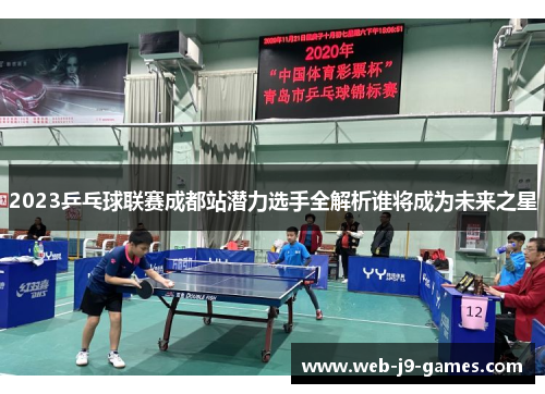 2023乒乓球联赛成都站潜力选手全解析谁将成为未来之星 2023乒乓球联赛成都站潜力选手全解析谁将成为未来之星