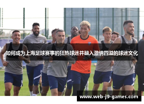 如何成为上海足球赛事的狂热球迷并融入激情四溢的球迷文化 如何成为上海足球赛事的狂热球迷并融入激情四溢的球迷文化