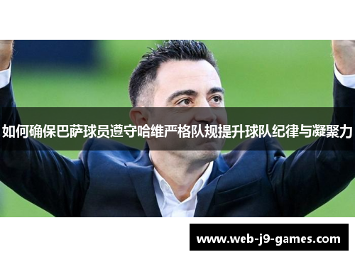如何确保巴萨球员遵守哈维严格队规提升球队纪律与凝聚力 如何确保巴萨球员遵守哈维严格队规提升球队纪律与凝聚力
