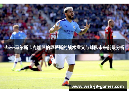 杰米·马尔斯卡克加盟伯恩茅斯的战术意义与球队未来前景分析 杰米·马尔斯卡克加盟伯恩茅斯的战术意义与球队未来前景分析