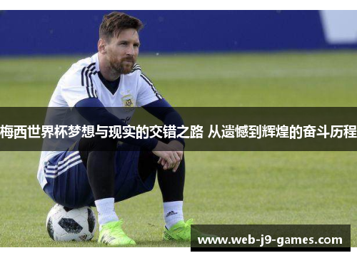 梅西世界杯梦想与现实的交错之路 从遗憾到辉煌的奋斗历程 梅西世界杯梦想与现实的交错之路 从遗憾到辉煌的奋斗历程