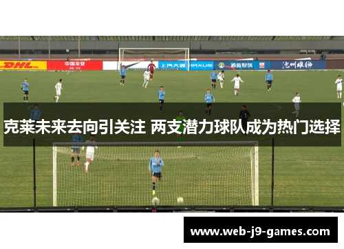 克莱未来去向引关注 两支潜力球队成为热门选择 克莱未来去向引关注 两支潜力球队成为热门选择