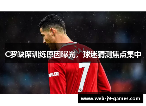 C罗缺席训练原因曝光,球迷猜测焦点集中 C罗缺席训练原因曝光,球迷猜测焦点集中