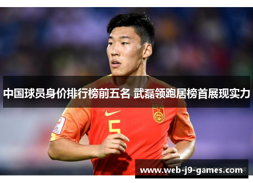 中国球员身价排行榜前五名 武磊领跑居榜首展现实力 中国球员身价排行榜前五名 武磊领跑居榜首展现实力