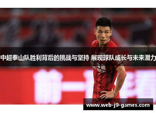 中超泰山队胜利背后的挑战与坚持 展现球队成长与未来潜力 中超泰山队胜利背后的挑战与坚持 展现球队成长与未来潜力