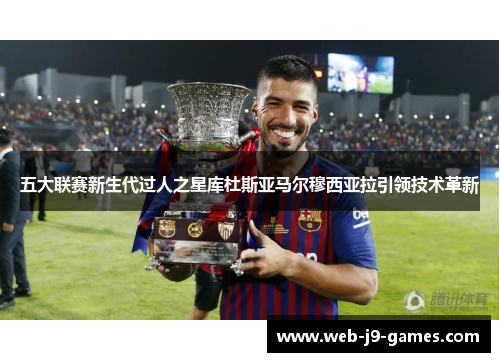 五大联赛新生代过人之星库杜斯亚马尔穆西亚拉引领技术革新 五大联赛新生代过人之星库杜斯亚马尔穆西亚拉引领技术革新