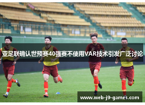 亚足联确认世预赛40强赛不使用VAR技术引发广泛讨论