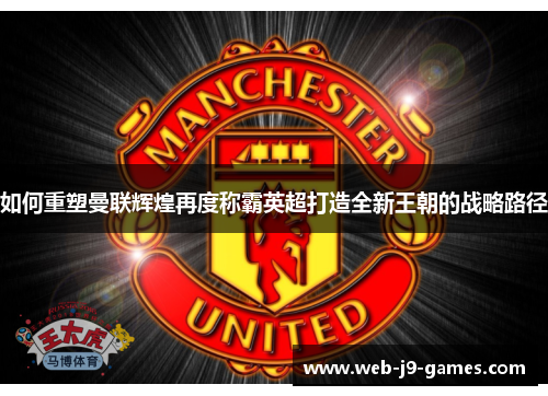 如何重塑曼联辉煌再度称霸英超打造全新王朝的战略路径