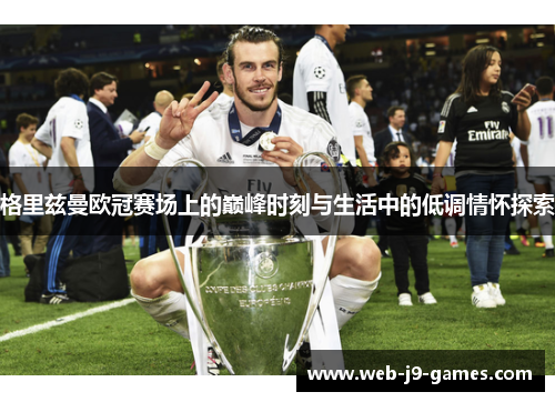 格里兹曼欧冠赛场上的巅峰时刻与生活中的低调情怀探索