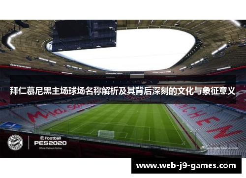 拜仁慕尼黑主场球场名称解析及其背后深刻的文化与象征意义