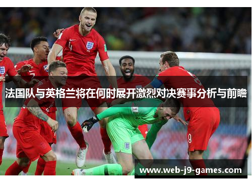 法国队与英格兰将在何时展开激烈对决赛事分析与前瞻