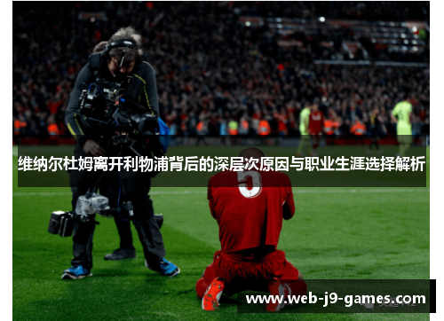 维纳尔杜姆离开利物浦背后的深层次原因与职业生涯选择解析 维纳尔杜姆离开利物浦背后的深层次原因与职业生涯选择解析