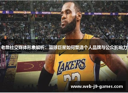 老詹社交媒体形象解析:篮球巨星如何塑造个人品牌与公众影响力 老詹社交媒体形象解析:篮球巨星如何塑造个人品牌与公众影响力