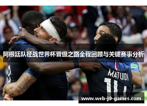 阿根廷队征战世界杯晋级之路全程回顾与关键赛事分析