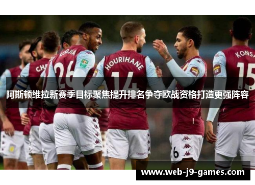 阿斯顿维拉新赛季目标聚焦提升排名争夺欧战资格打造更强阵容