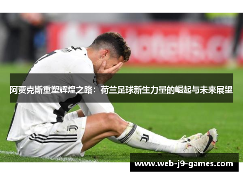 阿贾克斯重塑辉煌之路：荷兰足球新生力量的崛起与未来展望
