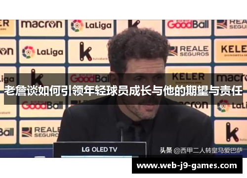 老詹谈如何引领年轻球员成长与他的期望与责任 老詹谈如何引领年轻球员成长与他的期望与责任