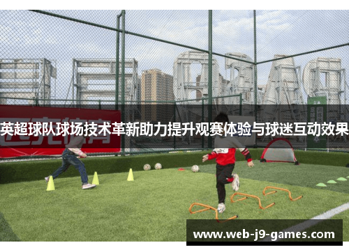 英超球队球场技术革新助力提升观赛体验与球迷互动效果