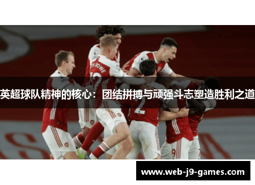 英超球队精神的核心:团结拼搏与顽强斗志塑造胜利之道 英超球队精神的核心:团结拼搏与顽强斗志塑造胜利之道