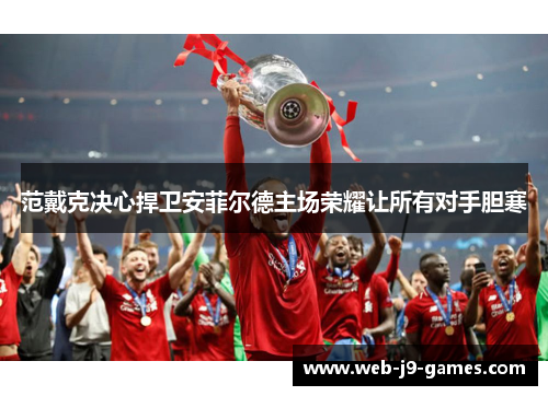 范戴克决心捍卫安菲尔德主场荣耀让所有对手胆寒 范戴克决心捍卫安菲尔德主场荣耀让所有对手胆寒
