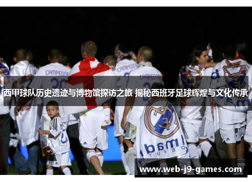 西甲球队历史遗迹与博物馆探访之旅 揭秘西班牙足球辉煌与文化传承 西甲球队历史遗迹与博物馆探访之旅 揭秘西班牙足球辉煌与文化传承