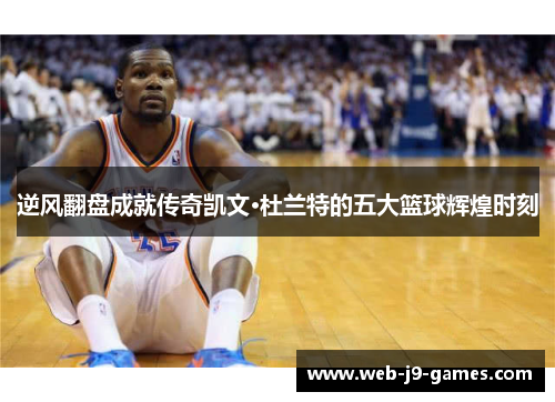 逆风翻盘成就传奇凯文·杜兰特的五大篮球辉煌时刻 逆风翻盘成就传奇凯文·杜兰特的五大篮球辉煌时刻
