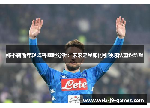 那不勒斯年轻阵容崛起分析:未来之星如何引领球队重返辉煌 那不勒斯年轻阵容崛起分析:未来之星如何引领球队重返辉煌