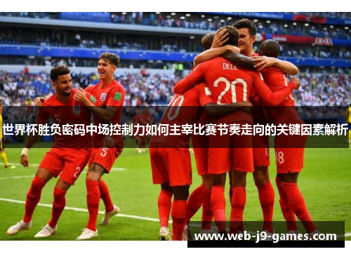 世界杯胜负密码中场控制力如何主宰比赛节奏走向的关键因素解析