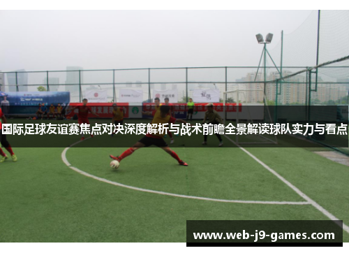 国际足球友谊赛焦点对决深度解析与战术前瞻全景解读球队实力与看点