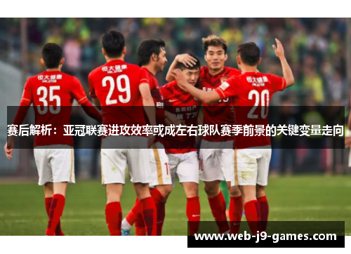 赛后解析:亚冠联赛进攻效率或成左右球队赛季前景的关键变量走向 赛后解析:亚冠联赛进攻效率或成左右球队赛季前景的关键变量走向