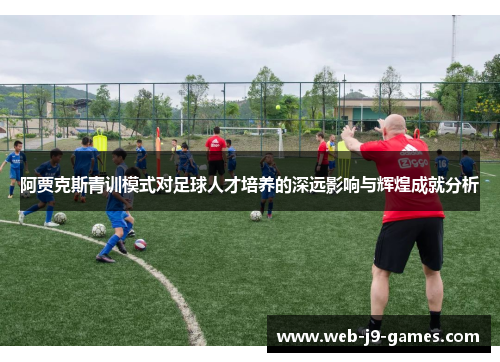 阿贾克斯青训模式对足球人才培养的深远影响与辉煌成就分析 阿贾克斯青训模式对足球人才培养的深远影响与辉煌成就分析