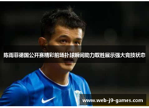 陈雨菲德国公开赛精彩前场扑球瞬间助力取胜展示强大竞技状态 陈雨菲德国公开赛精彩前场扑球瞬间助力取胜展示强大竞技状态