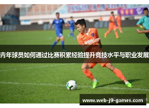 青年球员如何通过比赛积累经验提升竞技水平与职业发展 青年球员如何通过比赛积累经验提升竞技水平与职业发展