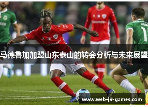 马德鲁加加盟山东泰山的转会分析与未来展望 马德鲁加加盟山东泰山的转会分析与未来展望