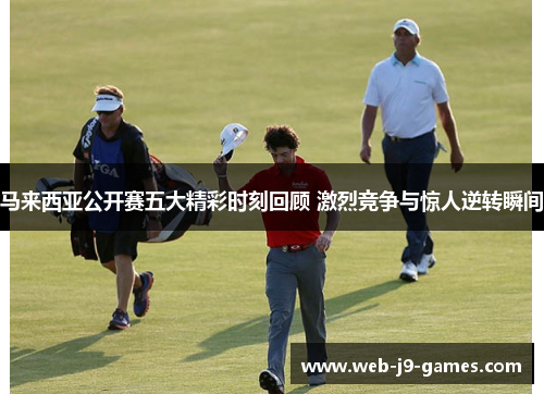 马来西亚公开赛五大精彩时刻回顾 激烈竞争与惊人逆转瞬间 马来西亚公开赛五大精彩时刻回顾 激烈竞争与惊人逆转瞬间