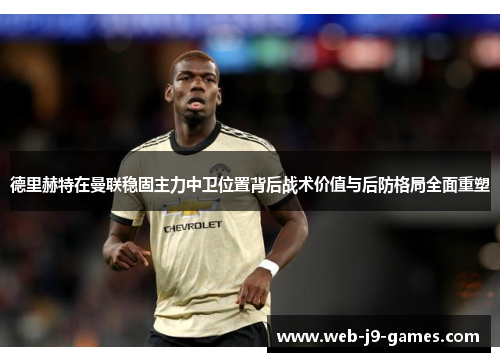 德里赫特在曼联稳固主力中卫位置背后战术价值与后防格局全面重塑 德里赫特在曼联稳固主力中卫位置背后战术价值与后防格局全面重塑