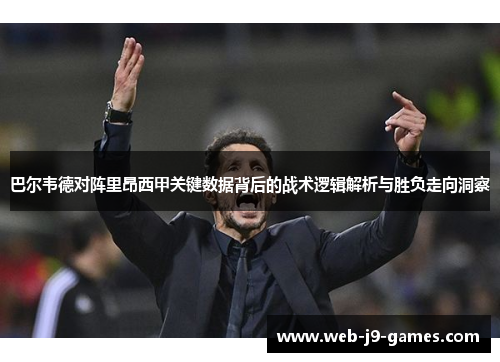 巴尔韦德对阵里昂西甲关键数据背后的战术逻辑解析与胜负走向洞察 巴尔韦德对阵里昂西甲关键数据背后的战术逻辑解析与胜负走向洞察