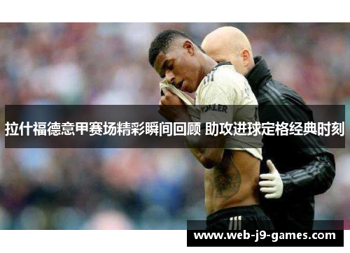 拉什福德意甲赛场精彩瞬间回顾 助攻进球定格经典时刻 拉什福德意甲赛场精彩瞬间回顾 助攻进球定格经典时刻