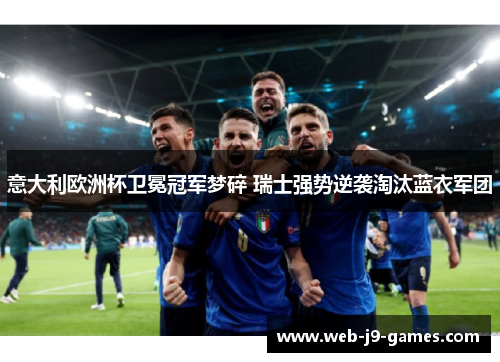 意大利欧洲杯卫冕冠军梦碎 瑞士强势逆袭淘汰蓝衣军团 意大利欧洲杯卫冕冠军梦碎 瑞士强势逆袭淘汰蓝衣军团