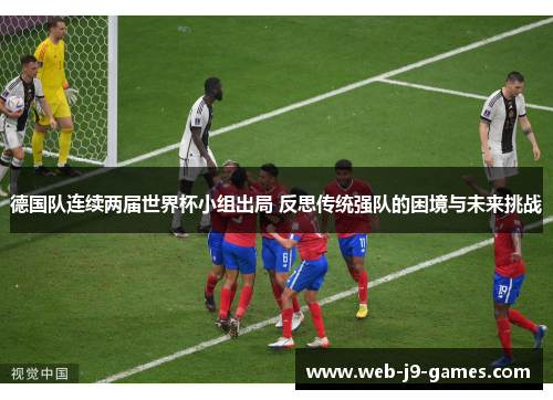 德国队连续两届世界杯小组出局 反思传统强队的困境与未来挑战 德国队连续两届世界杯小组出局 反思传统强队的困境与未来挑战