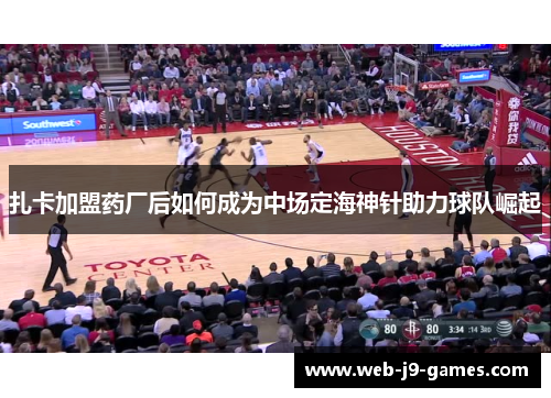 扎卡加盟药厂后如何成为中场定海神针助力球队崛起 扎卡加盟药厂后如何成为中场定海神针助力球队崛起