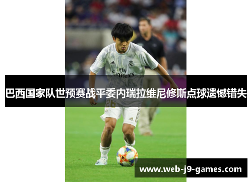 巴西国家队世预赛战平委内瑞拉维尼修斯点球遗憾错失 巴西国家队世预赛战平委内瑞拉维尼修斯点球遗憾错失