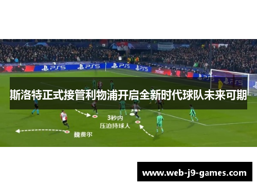 斯洛特正式接管利物浦开启全新时代球队未来可期