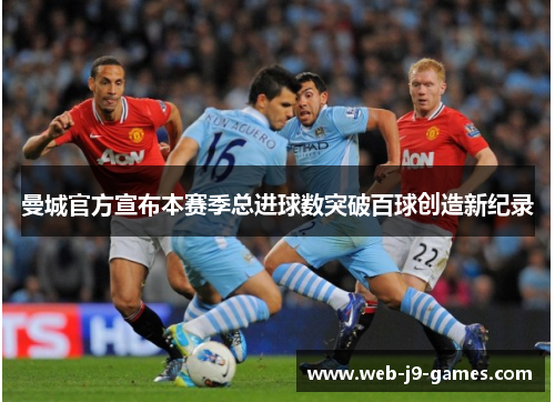 曼城官方宣布本赛季总进球数突破百球创造新纪录 曼城官方宣布本赛季总进球数突破百球创造新纪录