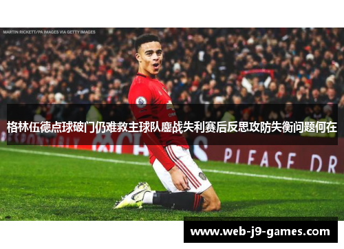 格林伍德点球破门仍难救主球队鏖战失利赛后反思攻防失衡问题何在