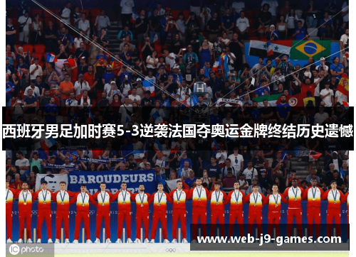 西班牙男足加时赛5-3逆袭法国夺奥运金牌终结历史遗憾