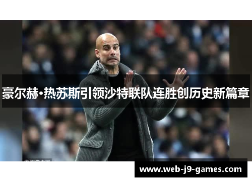 豪尔赫·热苏斯引领沙特联队连胜创历史新篇章 豪尔赫·热苏斯引领沙特联队连胜创历史新篇章
