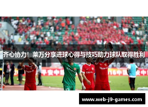 齐心协力!莱万分享进球心得与技巧助力球队取得胜利 齐心协力!莱万分享进球心得与技巧助力球队取得胜利
